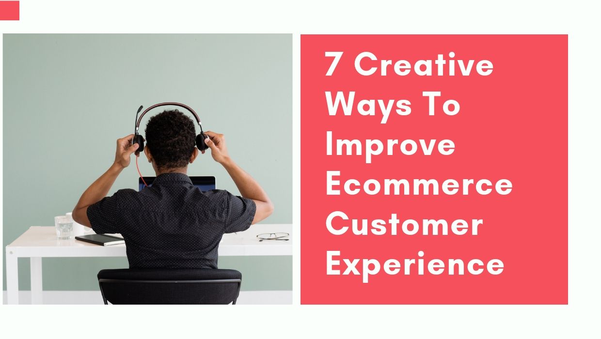 7 Creative Ways to Improve Ecommerce Customer Experience
