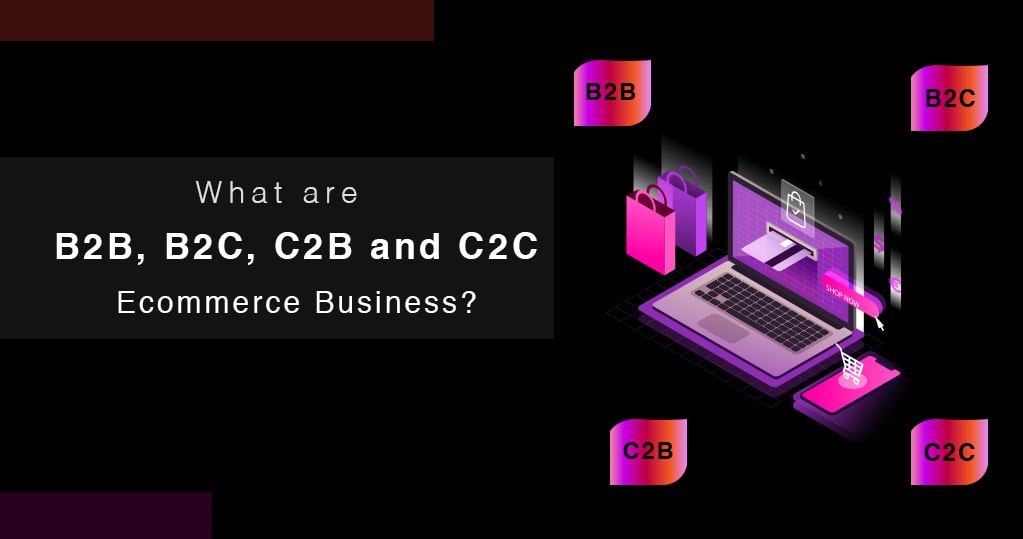What are B2B, B2C, C2B, and C2C in Ecommerce Business?