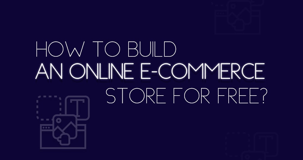 How to Build an Online E-Commerce Store for Free? – A Guide