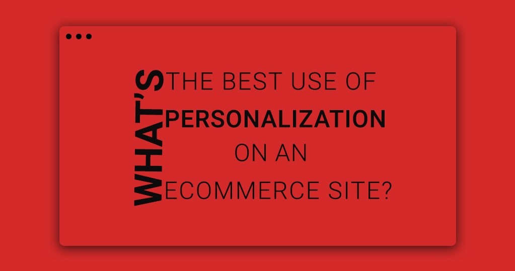 What’s the Best Use of Personalization on an eCommerce Site?